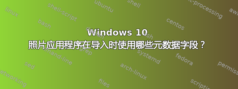 Windows 10 照片应用程序在导入时使用哪些元数据字段？