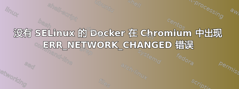 没有 SELinux 的 Docker 在 Chromium 中出现 ERR_NETWORK_CHANGED 错误