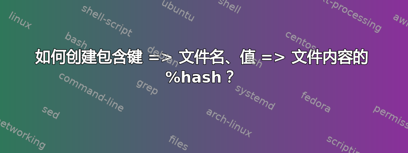 如何创建包含键 => 文件名、值 => 文件内容的 %hash？