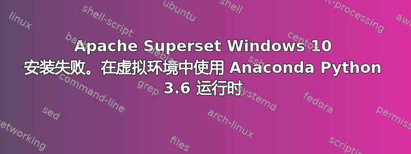Apache Superset Windows 10 安装失败。在虚拟环境中使用 Anaconda Python 3.6 运行时