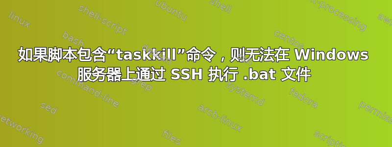 如果脚本包含“taskkill”命令，则无法在 Windows 服务器上通过 SSH 执行 .bat 文件