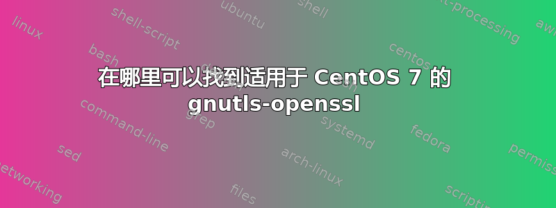 在哪里可以找到适用于 CentOS 7 的 gnutls-openssl