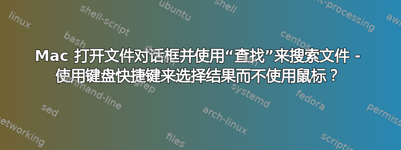 Mac 打开文件对话框并使用“查找”来搜索文件 - 使用键盘快捷键来选择结果而不使用鼠标？