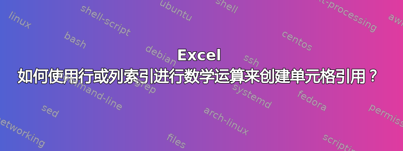 Excel 如何使用行或列索引进行数学运算来创建单元格引用？