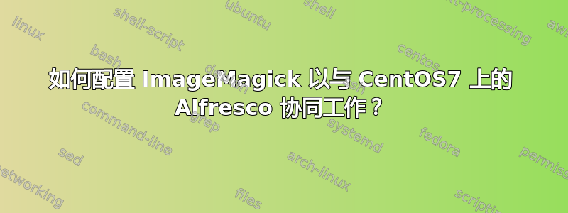 如何配置 ImageMagick 以与 CentOS7 上的 Alfresco 协同工作？