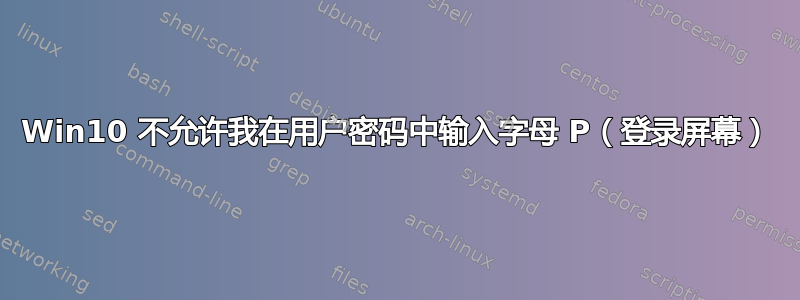 Win10 不允许我在用户密码中输入字母 P（登录屏幕）