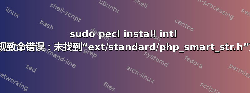 sudo pecl install intl 并出现致命错误：未找到“ext/standard/php_smart_str.h”文件