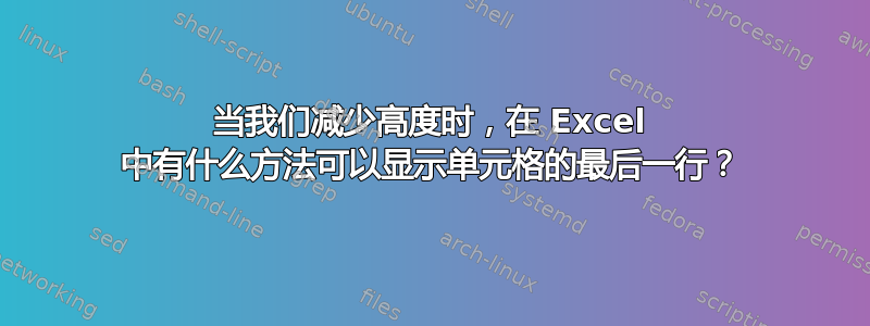 当我们减少高度时，在 Excel 中有什么方法可以显示单元格的最后一行？