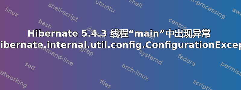 Hibernate 5.4.3 线程“main”中出现异常 org.hibernate.internal.util.config.ConfigurationException