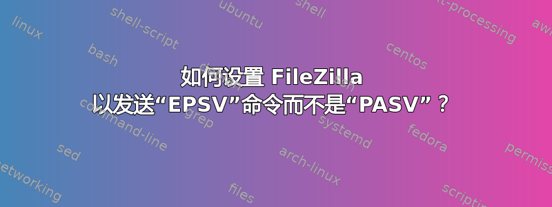 如何设置 FileZilla 以发送“EPSV”命令而不是“PASV”？