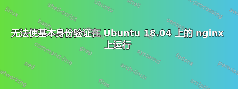 无法使基本身份验证在 Ubuntu 18.04 上的 nginx 上运行