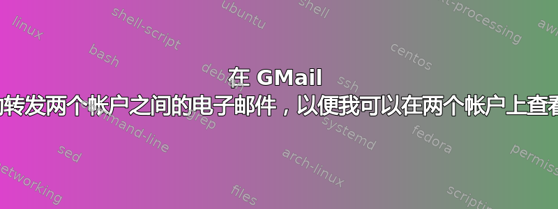 在 GMail 中，我可以自动转发两个帐户之间的电子邮件，以便我可以在两个帐户上查看所有邮件吗？