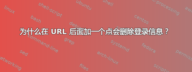 为什么在 URL 后面加一个点会删除登录信息？