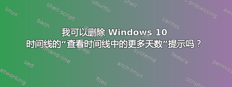 我可以删除 Windows 10 时间线的“查看时间线中的更多天数”提示吗？