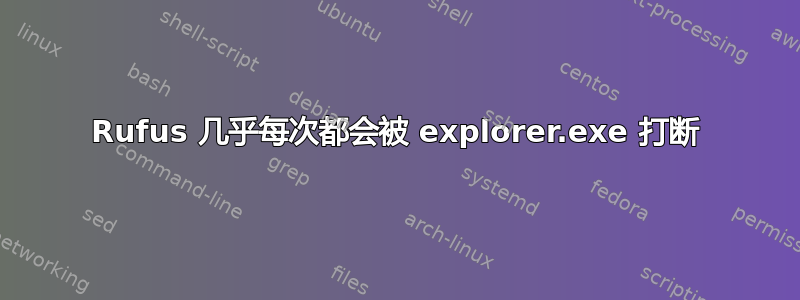 Rufus 几乎每次都会被 explorer.exe 打断