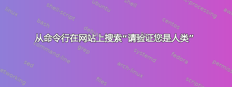 从命令行在网站上搜索“请验证您是人类”