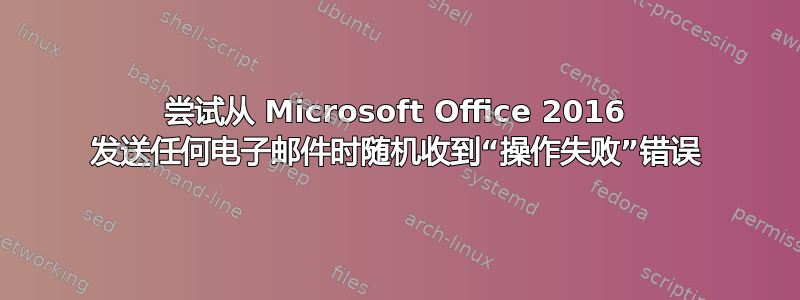 尝试从 Microsoft Office 2016 发送任何电子邮件时随机收到“操作失败”错误