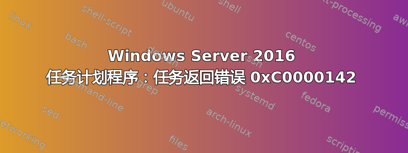 Windows Server 2016 任务计划程序：任务返回错误 0xC0000142