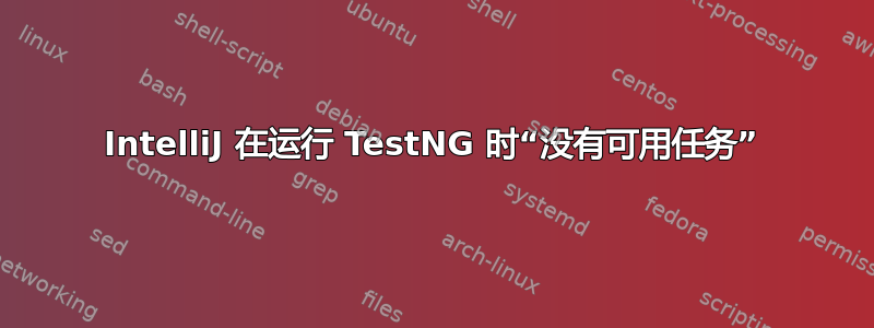 IntelliJ 在运行 TestNG 时“没有可用任务”