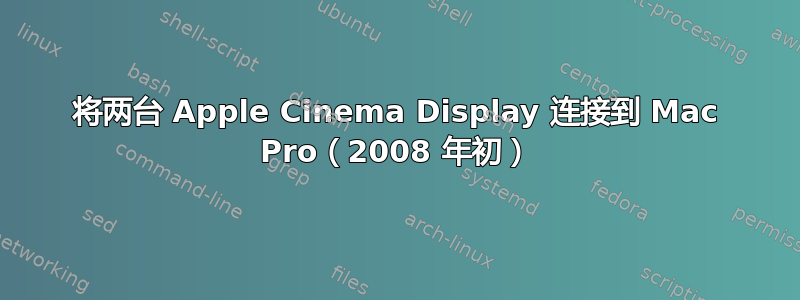 将两台 Apple Cinema Display 连接到 Mac Pro（2008 年初）