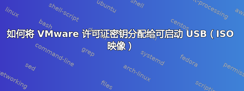 如何将 VMware 许可证密钥分配给可启动 USB（ISO 映像）