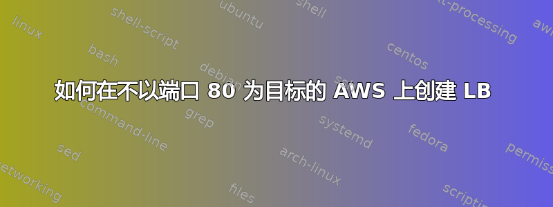 如何在不以端口 80 为目标的 AWS 上创建 LB