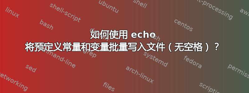 如何使用 echo 将预定义常量和变量批量写入文件（无空格）？