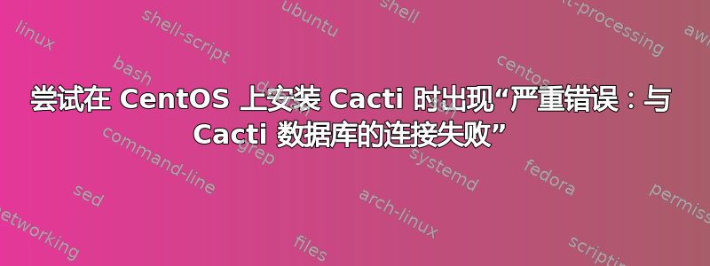 尝试在 CentOS 上安装 Cacti 时出现“严重错误：与 Cacti 数据库的连接失败”