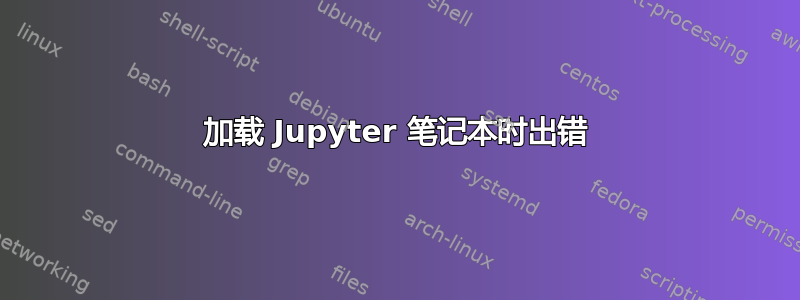 加载 Jupyter 笔记本时出错