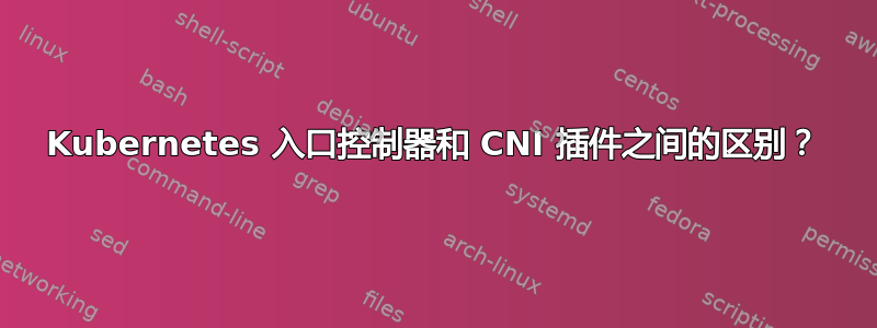 Kubernetes 入口控制器和 CNI 插件之间的区别？