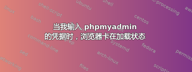 当我输入 phpmyadmin 的凭据时，浏览器卡在加载状态