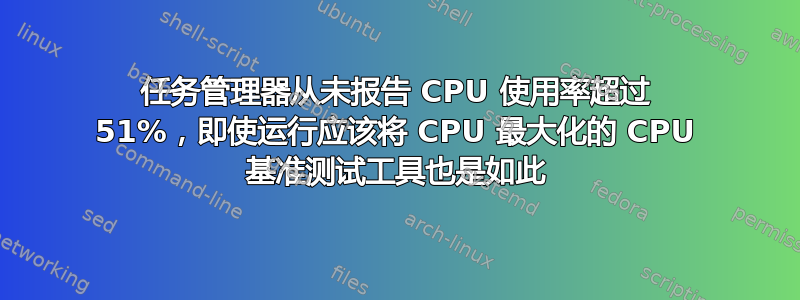 任务管理器从未报告 CPU 使用率超过 51%，即使运行应该将 CPU 最大化的 CPU 基准测试工具也是如此