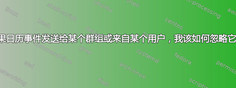 如果日历事件发送给某个群组或来自某个用户，我该如何忽略它？