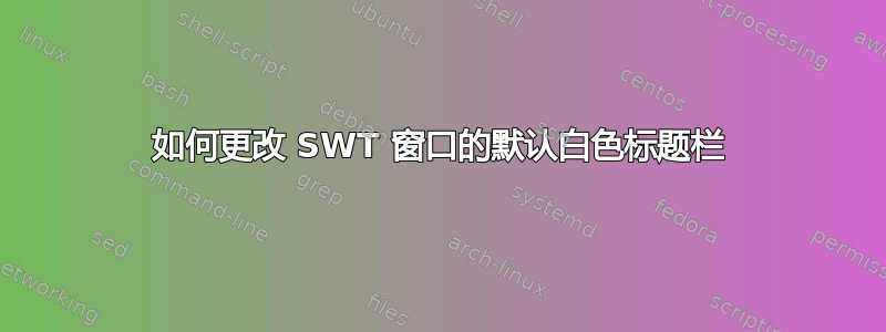 如何更改 SWT 窗口的默认白色标题栏