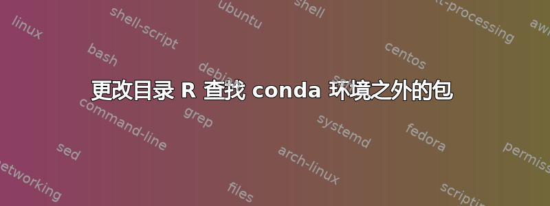 更改目录 R 查找 conda 环境之外的包