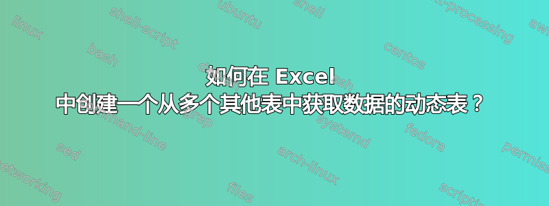 如何在 Excel 中创建一个从多个其他表中获取数据的动态表？