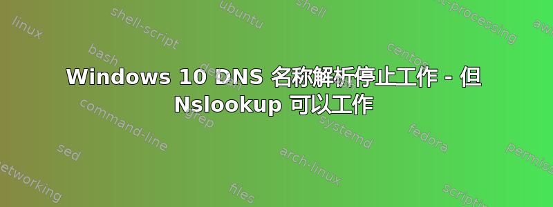 Windows 10 DNS 名称解析停止工作 - 但 Nslookup 可以工作