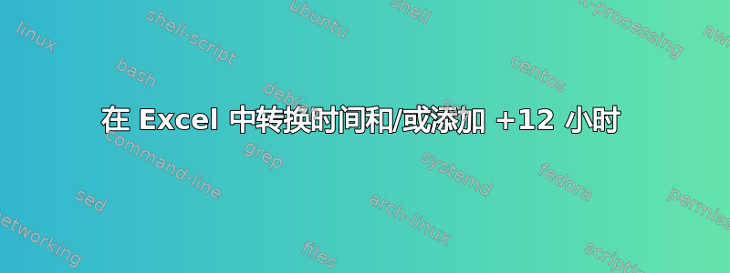 在 Excel 中转换时间和/或添加 +12 小时