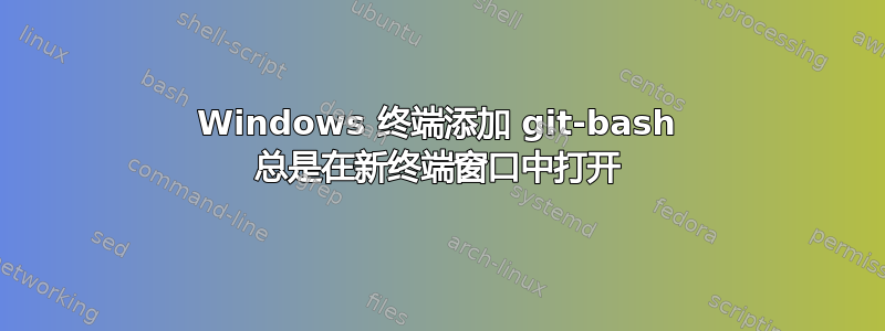 Windows 终端添加 git-bash 总是在新终端窗口中打开