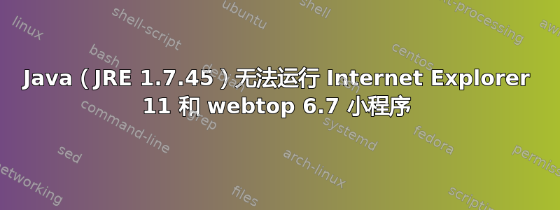 Java（JRE 1.7.45）无法运行 Internet Explorer 11 和 webtop 6.7 小程序