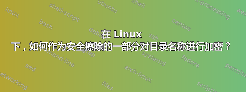 在 Linux 下，如何作为安全擦除的一部分对目录名称进行加密？