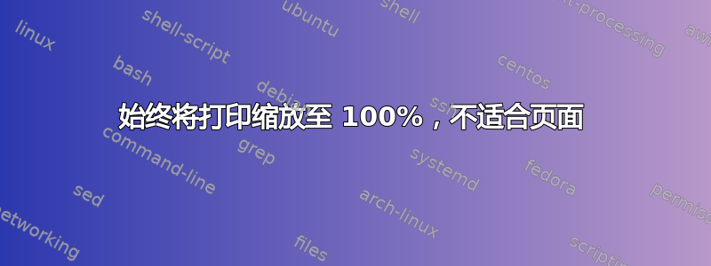 始终将打印缩放至 100%，不适合页面