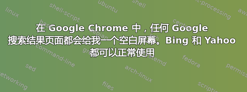 在 Google Chrome 中，任何 Google 搜索结果页面都会给我一个空白屏幕。Bing 和 Yahoo 都可以正常使用