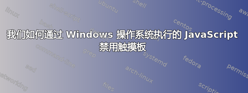 我们如何通过 Windows 操作系统执行的 JavaScript 禁用触摸板