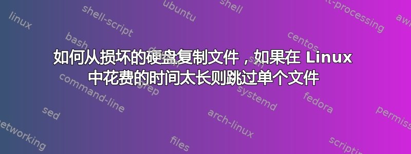 如何从损坏的硬盘复制文件，如果在 Linux 中花费的时间太长则跳过单个文件