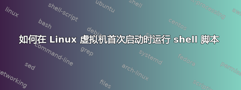 如何在 Linux 虚拟机首次启动时运行 shell 脚本