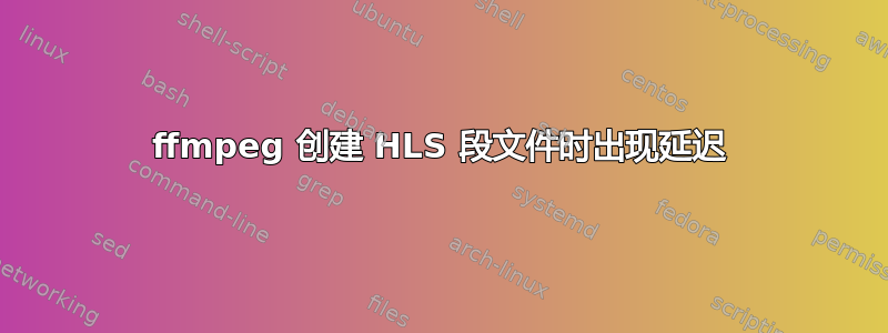 ffmpeg 创建 HLS 段文件时出现延迟