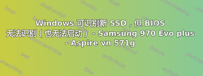 Windows 可识别新 SSD，但 BIOS 无法识别（也无法启动） - Samsung 970 Evo plus - Aspire vn 571g