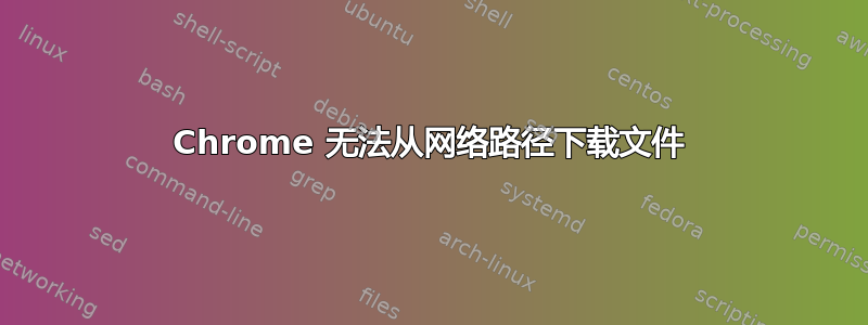 Chrome 无法从网络路径下载文件