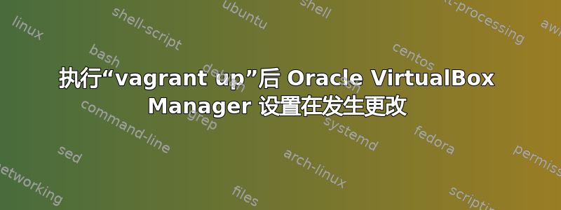 执行“vagrant up”后 Oracle VirtualBox Manager 设置在发生更改